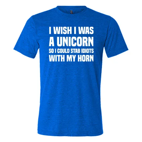 I Wish I Was A Unicorn So I Could Stab Idiots With My Horn Shirt Unisex